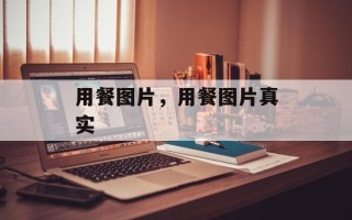 用餐图片，用餐图片真实