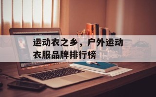 运动衣之乡，户外运动衣服品牌排行榜