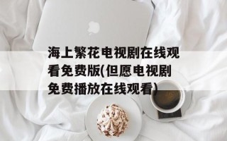 海上繁花电视剧在线观看免费版(但愿电视剧免费播放在线观看)