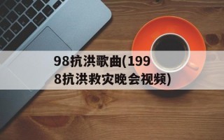 98抗洪歌曲(1998抗洪救灾晚会视频)