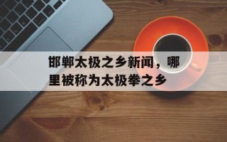 邯郸太极之乡新闻，哪里被称为太极拳之乡