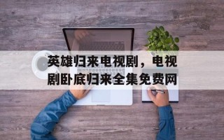 英雄归来电视剧，电视剧卧底归来全集免费网