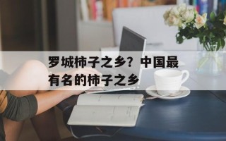罗城柿子之乡？中国最有名的柿子之乡