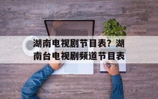 湖南电视剧节目表？湖南台电视剧频道节目表