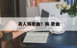 离人殇歌曲？殇 歌曲