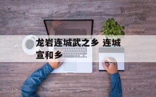 龙岩连城武之乡 连城宣和乡