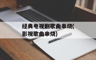 经典电视剧歌曲串烧(影视歌曲串烧)