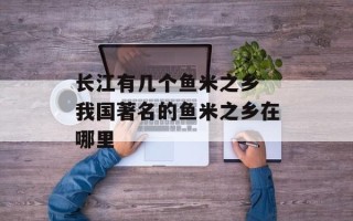 长江有几个鱼米之乡 我国著名的鱼米之乡在哪里