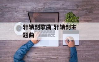 轩辕剑歌曲 轩辕剑主题曲