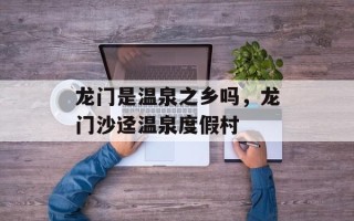 龙门是温泉之乡吗，龙门沙迳温泉度假村