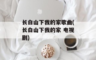 长白山下我的家歌曲(长白山下我的家 电视剧)