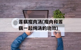 莲藕瘦肉汤(瘦肉和莲藕一起炖汤的功效)