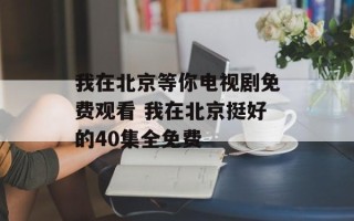 我在北京等你电视剧免费观看 我在北京挺好的40集全免费