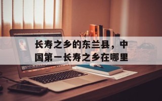 长寿之乡的东兰县，中国第一长寿之乡在哪里