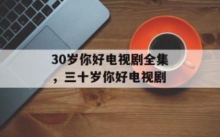 30岁你好电视剧全集，三十岁你好电视剧