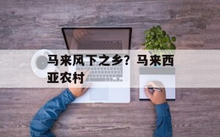 马来风下之乡？马来西亚农村