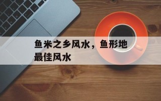 鱼米之乡风水，鱼形地最佳风水