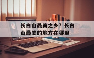 长白山最美之乡？长白山最美的地方在哪里