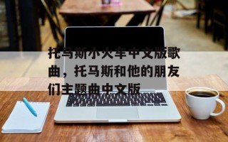 托马斯小火车中文版歌曲，托马斯和他的朋友们主题曲中文版