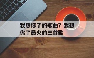 我想你了的歌曲？我想你了最火的三首歌