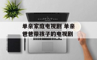 单亲家庭电视剧 单亲爸爸带孩子的电视剧