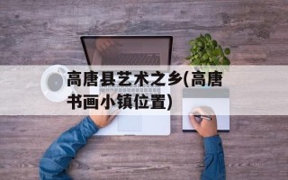 高唐县艺术之乡(高唐书画小镇位置)