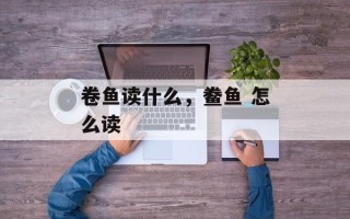 卷鱼读什么，鲞鱼 怎么读