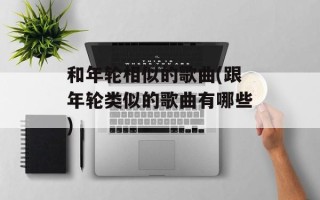 和年轮相似的歌曲(跟年轮类似的歌曲有哪些)