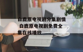 白鹿原电视剧分集剧情 白鹿原电视剧免费全集在线播放