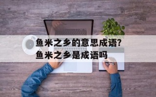 鱼米之乡的意思成语？鱼米之乡是成语吗