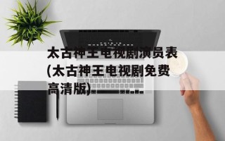 太古神王电视剧演员表(太古神王电视剧免费高清版)