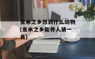 鱼米之乡想到什么动物(鱼米之乡能养人猜一肖)
