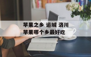 苹果之乡 运城 洛川苹果哪个乡最好吃