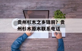 贵州杉木之乡锦屏？贵州杉木原木联系电话