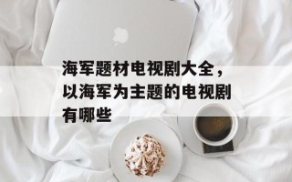 海军题材电视剧大全，以海军为主题的电视剧有哪些