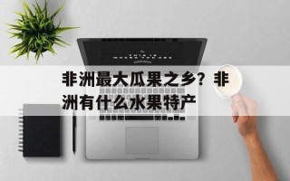 非洲最大瓜果之乡？非洲有什么水果特产