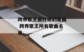 跨界歌王最好听的歌曲 跨界歌王所有歌曲名单