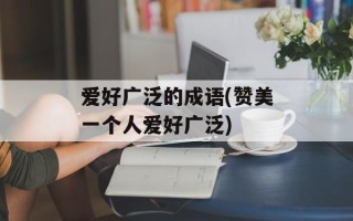 爱好广泛的成语(赞美一个人爱好广泛)