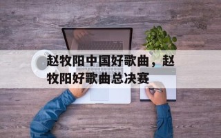赵牧阳中国好歌曲，赵牧阳好歌曲总决赛
