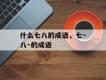什么七八的成语，七~八~的成语