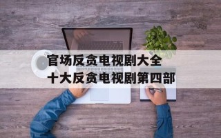 官场反贪电视剧大全 十大反贪电视剧第四部