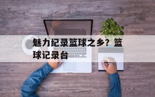 魅力纪录篮球之乡？篮球记录台