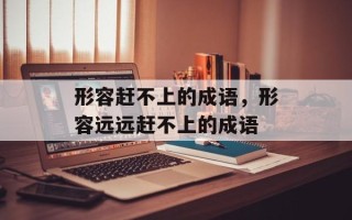 形容赶不上的成语，形容远远赶不上的成语