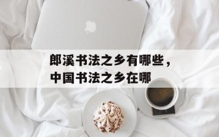 郎溪书法之乡有哪些，中国书法之乡在哪