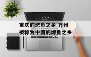 重庆的烤鱼之乡 万州被称为中国的烤鱼之乡