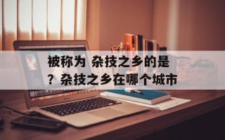 被称为 杂技之乡的是？杂技之乡在哪个城市