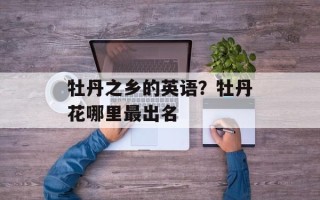牡丹之乡的英语？牡丹花哪里最出名