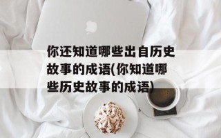 你还知道哪些出自历史故事的成语(你知道哪些历史故事的成语)