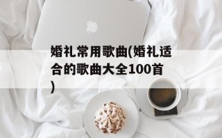 婚礼常用歌曲(婚礼适合的歌曲大全100首)