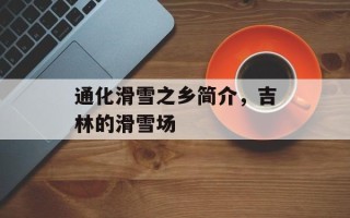 通化滑雪之乡简介，吉林的滑雪场
